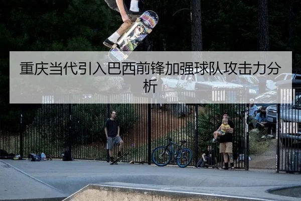 重庆当代引入巴西前锋加强球队攻击力分析