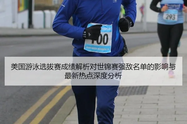 美国游泳选拔赛成绩解析对世锦赛强敌名单的影响与最新热点深度分析